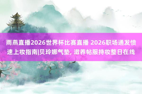 雨燕直播2026世界杯比赛直播 2026职场通发愤速上妆指南|贝玲娜气垫, 滋养帖服持妆整日在线