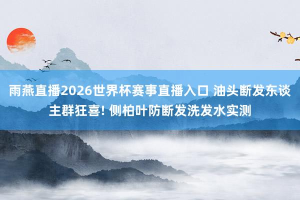 雨燕直播2026世界杯赛事直播入口 油头断发东谈主群狂喜! 侧柏叶防断发洗发水实测