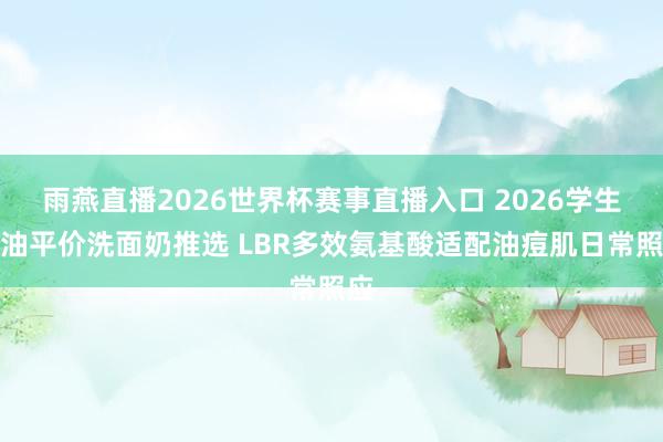 雨燕直播2026世界杯赛事直播入口 2026学生控油平价洗面奶推选 LBR多效氨基酸适配油痘肌日常照应