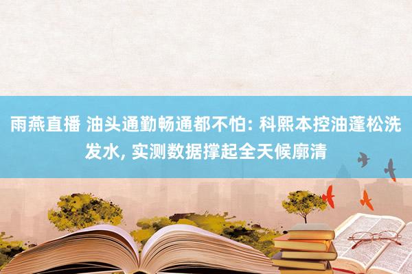 雨燕直播 油头通勤畅通都不怕: 科熙本控油蓬松洗发水, 实测数据撑起全天候廓清