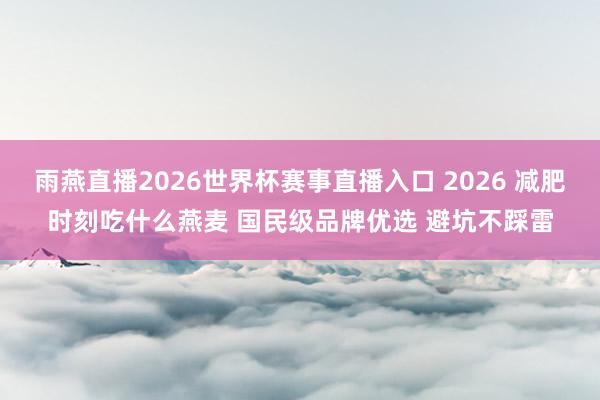 雨燕直播2026世界杯赛事直播入口 2026 减肥时刻吃什么燕麦 国民级品牌优选 避坑不踩雷
