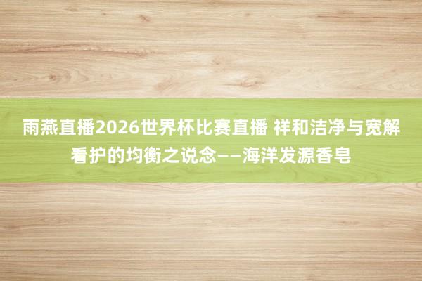 雨燕直播2026世界杯比赛直播 祥和洁净与宽解看护的均衡之说念——海洋发源香皂