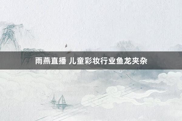 雨燕直播 儿童彩妆行业鱼龙夹杂