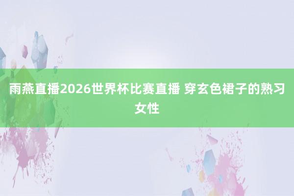 雨燕直播2026世界杯比赛直播 穿玄色裙子的熟习女性