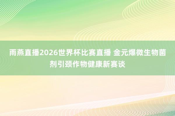 雨燕直播2026世界杯比赛直播 金元爆微生物菌剂引颈作物健康新赛谈