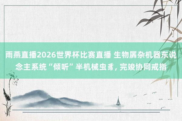 雨燕直播2026世界杯比赛直播 生物羼杂机器东说念主系统“倾听”半机械虫豸, 完竣协同戒指
