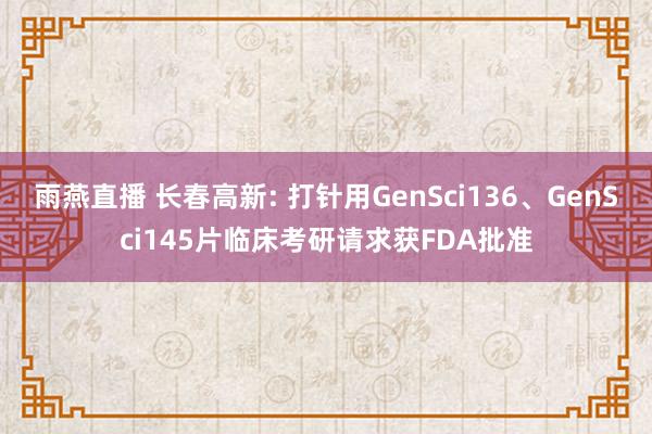 雨燕直播 长春高新: 打针用GenSci136、GenSci145片临床考研请求获FDA批准