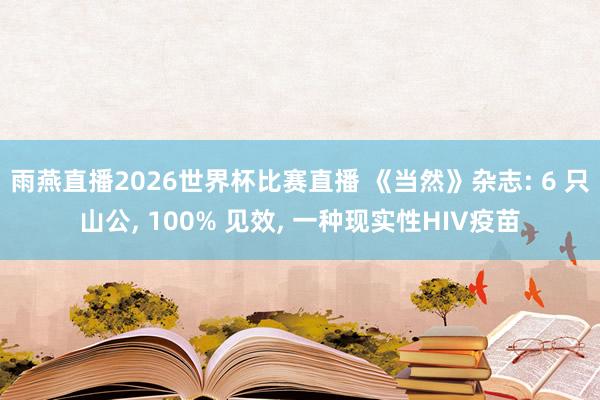 雨燕直播2026世界杯比赛直播 《当然》杂志: 6 只山公, 100% 见效, 一种现实性HIV疫苗
