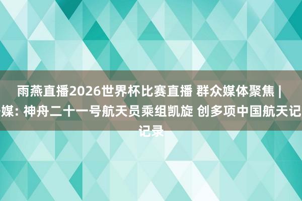 雨燕直播2026世界杯比赛直播 群众媒体聚焦 | 外媒: 神舟二十一号航天员乘组凯旋 创多项中国航天记录