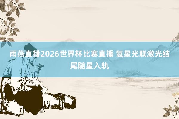 雨燕直播2026世界杯比赛直播 氦星光联激光结尾随星入轨