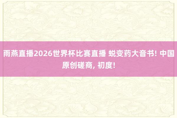 雨燕直播2026世界杯比赛直播 蜕变药大音书! 中国原创磋商, 初度!