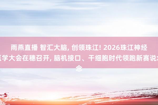 雨燕直播 智汇大脑, 创领珠江! 2026珠江神经医学大会在穗召开, 脑机接口、干细胞时代领跑新赛说念