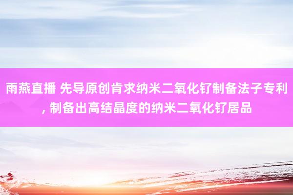 雨燕直播 先导原创肯求纳米二氧化钌制备法子专利, 制备出高结晶度的纳米二氧化钌居品