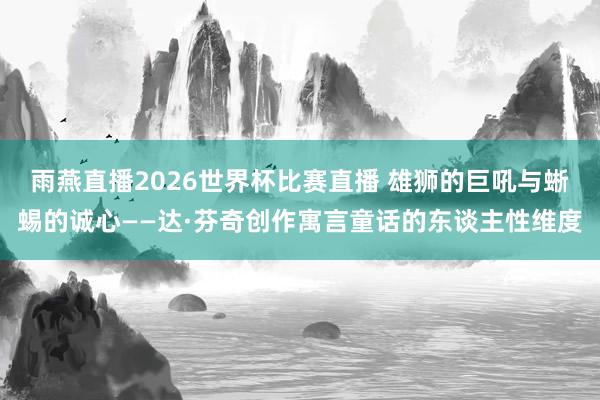 雨燕直播2026世界杯比赛直播 雄狮的巨吼与蜥蜴的诚心——达·芬奇创作寓言童话的东谈主性维度