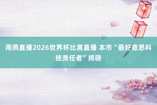 雨燕直播2026世界杯比赛直播 本市“最好意思科技责任者”揭晓