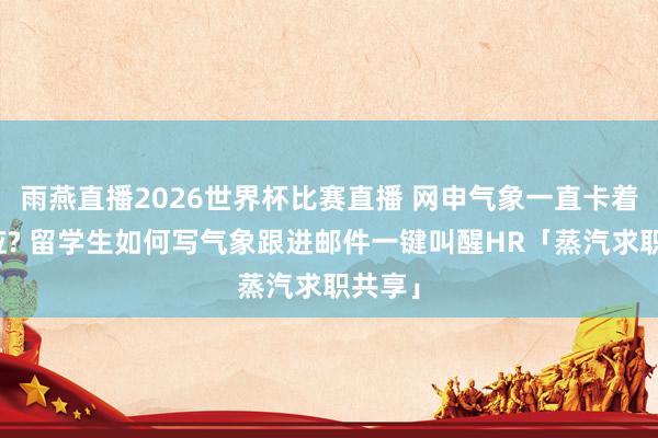 雨燕直播2026世界杯比赛直播 网申气象一直卡着没响应? 留学生如何写气象跟进邮件一键叫醒HR「蒸汽求职共享」