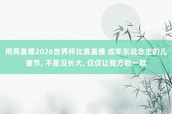 雨燕直播2026世界杯比赛直播 成年东说念主的儿童节, 不是没长大, 仅仅让我方歇一歇