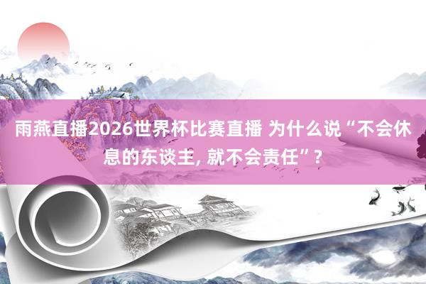雨燕直播2026世界杯比赛直播 为什么说“不会休息的东谈主, 就不会责任”?