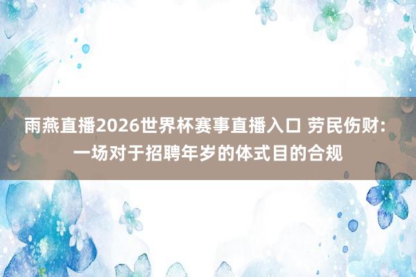 雨燕直播2026世界杯赛事直播入口 劳民伤财: 一场对于招聘年岁的体式目的合规