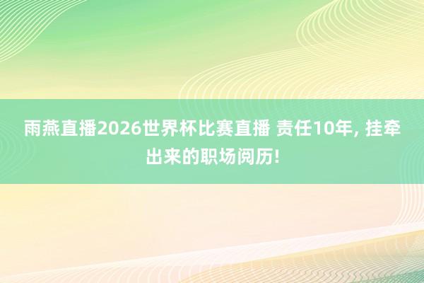 雨燕直播2026世界杯比赛直播 责任10年, 挂牵出来的职场阅历!