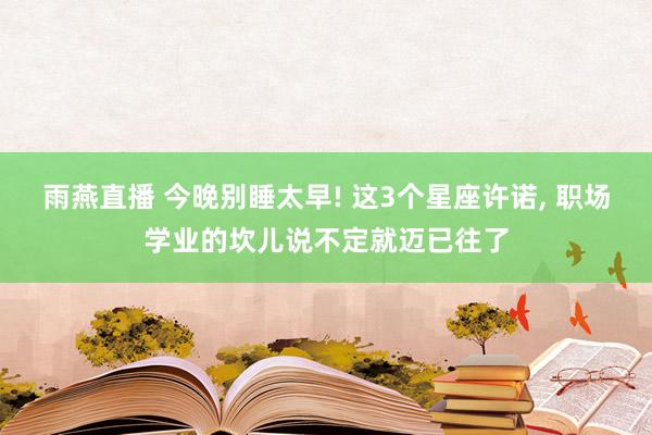 雨燕直播 今晚别睡太早! 这3个星座许诺, 职场学业的坎儿说不定就迈已往了