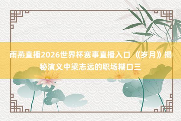 雨燕直播2026世界杯赛事直播入口 《岁月》揭秘演义中梁志远的职场糊口三
