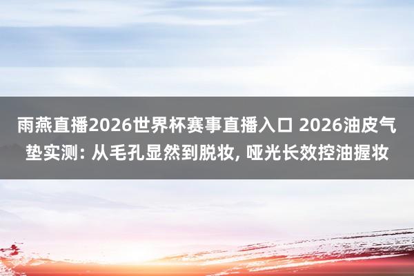 雨燕直播2026世界杯赛事直播入口 2026油皮气垫实测: 从毛孔显然到脱妆, 哑光长效控油握妆