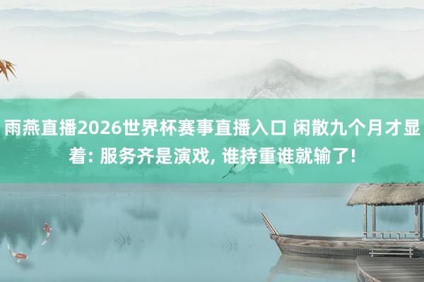 雨燕直播2026世界杯赛事直播入口 闲散九个月才显着: 服务齐是演戏, 谁持重谁就输了!