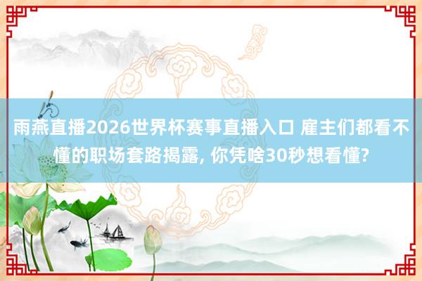 雨燕直播2026世界杯赛事直播入口 雇主们都看不懂的职场套路揭露, 你凭啥30秒想看懂?