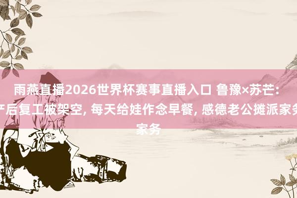 雨燕直播2026世界杯赛事直播入口 鲁豫×苏芒: 产后复工被架空, 每天给娃作念早餐, 感德老公摊派家务