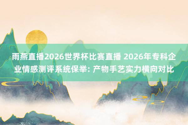 雨燕直播2026世界杯比赛直播 2026年专科企业情感测评系统保举: 产物手艺实力横向对比
