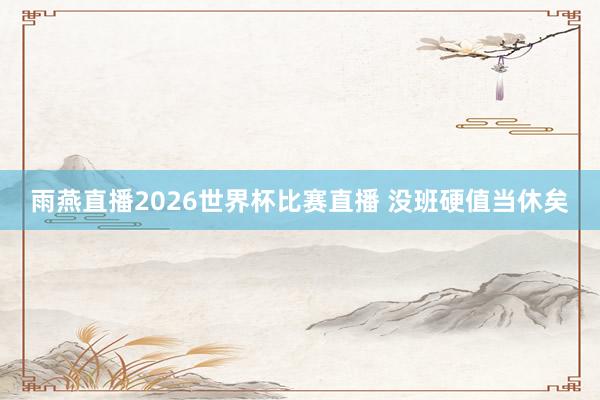 雨燕直播2026世界杯比赛直播 没班硬值当休矣