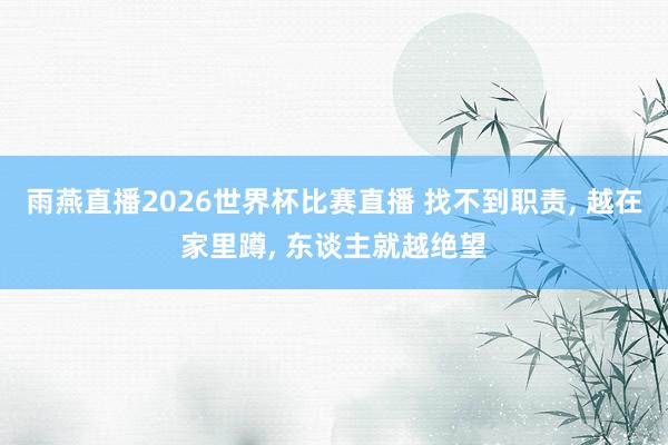 雨燕直播2026世界杯比赛直播 找不到职责, 越在家里蹲, 东谈主就越绝望