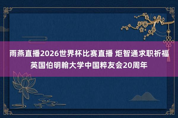 雨燕直播2026世界杯比赛直播 炬智通求职祈福英国伯明翰大学中国粹友会20周年
