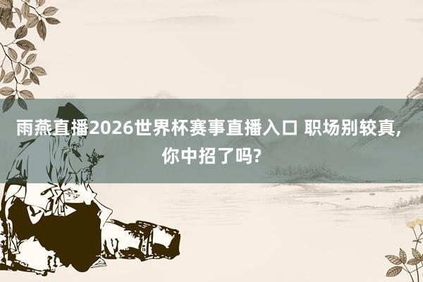 雨燕直播2026世界杯赛事直播入口 职场别较真, 你中招了吗?