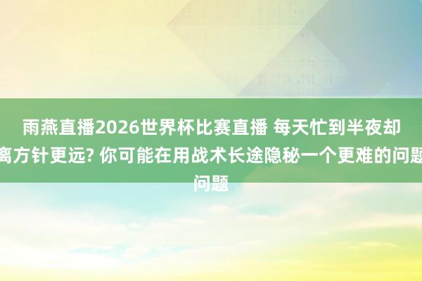 雨燕直播2026世界杯比赛直播 每天忙到半夜却离方针更远? 你可能在用战术长途隐秘一个更难的问题