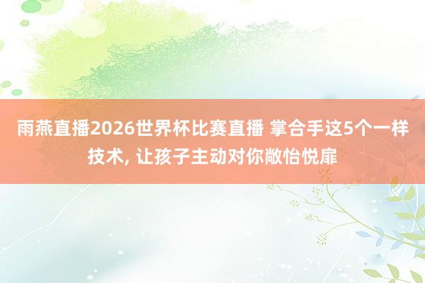 雨燕直播2026世界杯比赛直播 掌合手这5个一样技术, 让孩子主动对你敞怡悦扉