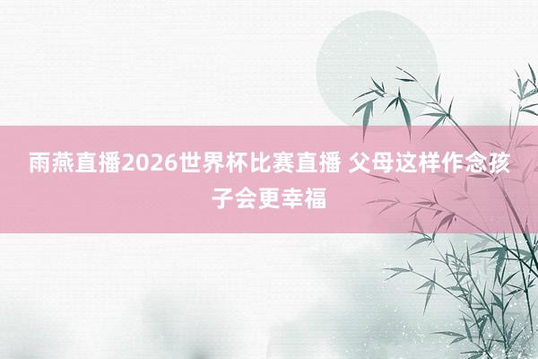 雨燕直播2026世界杯比赛直播 父母这样作念孩子会更幸福