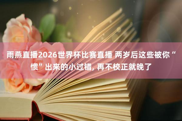 雨燕直播2026世界杯比赛直播 两岁后这些被你“惯”出来的小过错, 再不校正就晚了