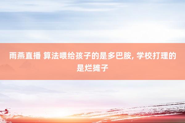 雨燕直播 算法喂给孩子的是多巴胺, 学校打理的是烂摊子