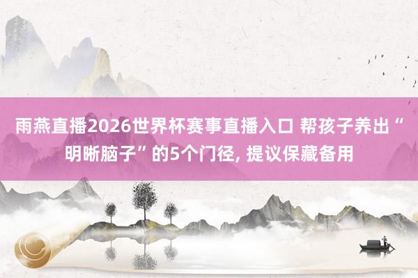 雨燕直播2026世界杯赛事直播入口 帮孩子养出“明晰脑子”的5个门径, 提议保藏备用