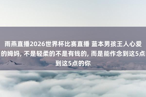 雨燕直播2026世界杯比赛直播 蓝本男孩王人心爱这么的姆妈, 不是轻柔的不是有钱的, 而是能作念到这5点的你