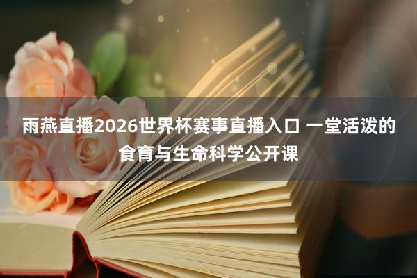 雨燕直播2026世界杯赛事直播入口 一堂活泼的食育与生命科学公开课