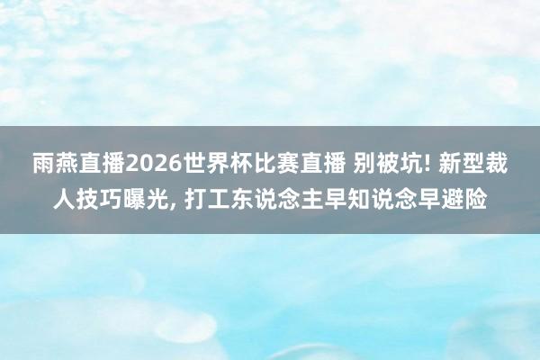 雨燕直播2026世界杯比赛直播 别被坑! 新型裁人技巧曝光, 打工东说念主早知说念早避险