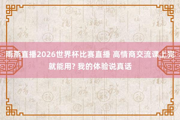 雨燕直播2026世界杯比赛直播 高情商交流课上完就能用? 我的体验说真话