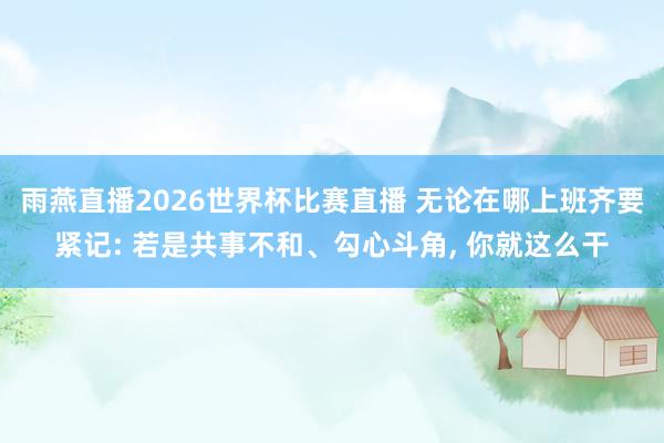 雨燕直播2026世界杯比赛直播 无论在哪上班齐要紧记: 若是共事不和、勾心斗角, 你就这么干