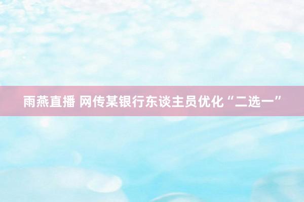 雨燕直播 网传某银行东谈主员优化“二选一”