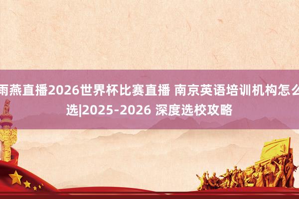 雨燕直播2026世界杯比赛直播 南京英语培训机构怎么选|2025-2026 深度选校攻略
