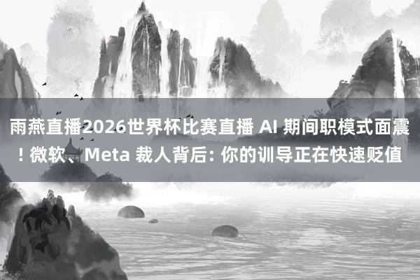 雨燕直播2026世界杯比赛直播 AI 期间职模式面震! 微软、Meta 裁人背后: 你的训导正在快速贬值