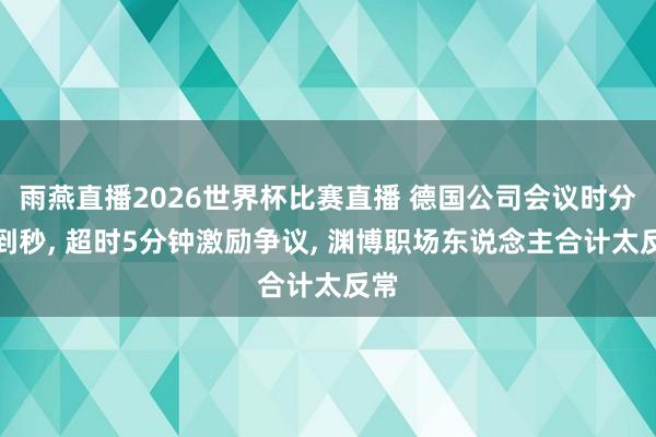 雨燕直播2026世界杯比赛直播 德国公司会议时分卡到秒, 超时5分钟激励争议, 渊博职场东说念主合计太反常